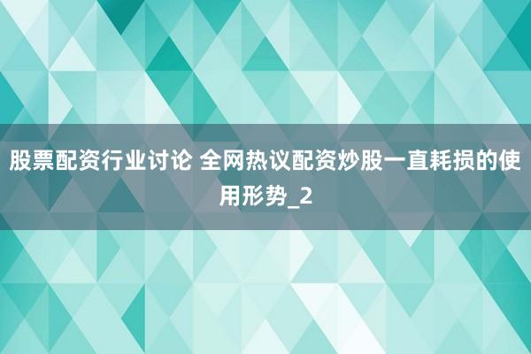 股票配资行业讨论 全网热议配资炒股一直耗损的使用形势_2