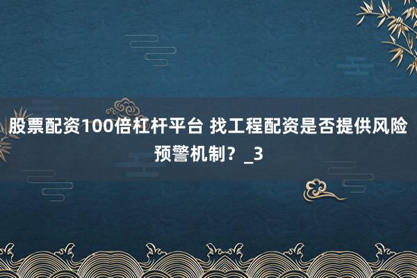 股票配资100倍杠杆平台 找工程配资是否提供风险预警机制？_3