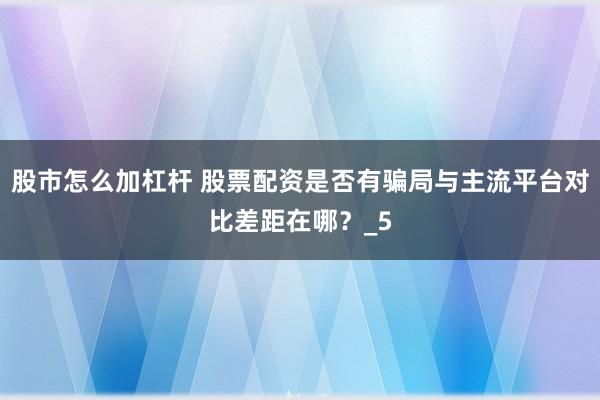 股市怎么加杠杆 股票配资是否有骗局与主流平台对比差距在哪？_5