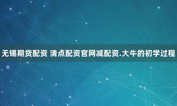 无锡期货配资 清点配资官网减配资.大牛的初学过程