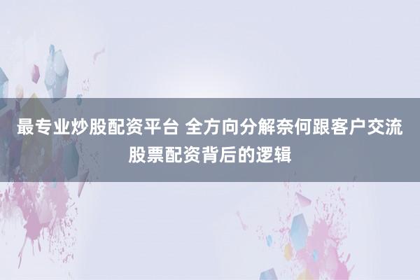 最专业炒股配资平台 全方向分解奈何跟客户交流股票配资背后的逻辑