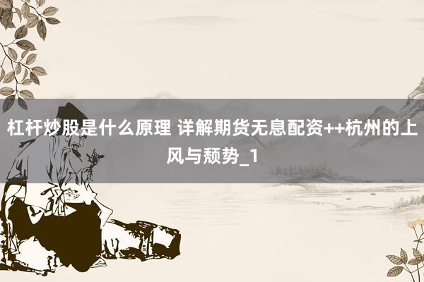 杠杆炒股是什么原理 详解期货无息配资++杭州的上风与颓势_1