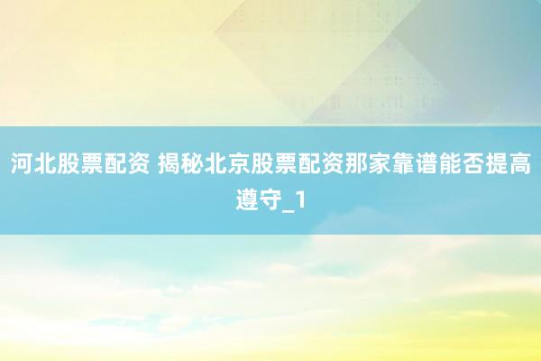 河北股票配资 揭秘北京股票配资那家靠谱能否提高遵守_1