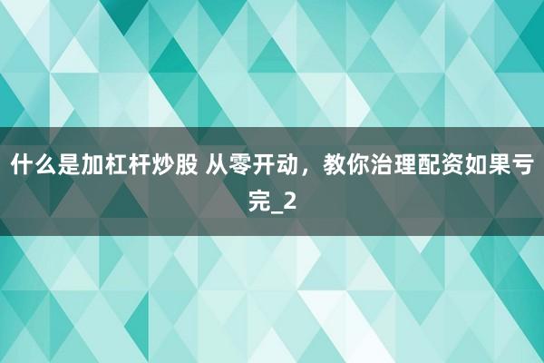 什么是加杠杆炒股 从零开动，教你治理配资如果亏完_2