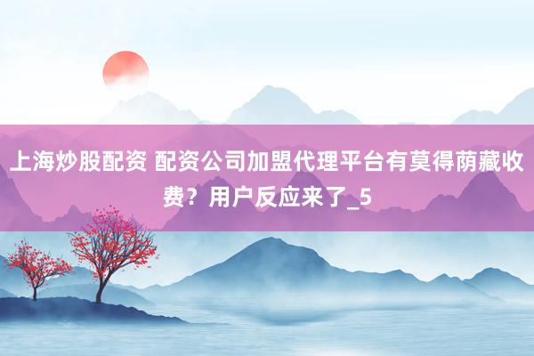 上海炒股配资 配资公司加盟代理平台有莫得荫藏收费？用户反应来了_5