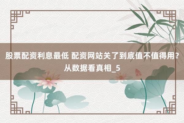 股票配资利息最低 配资网站关了到底值不值得用？从数据看真相_5