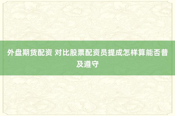 外盘期货配资 对比股票配资员提成怎样算能否普及遵守