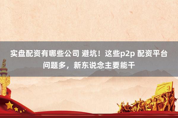 实盘配资有哪些公司 避坑！这些p2p 配资平台问题多，新东说念主要能干