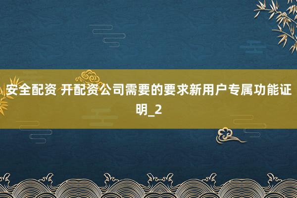 安全配资 开配资公司需要的要求新用户专属功能证明_2