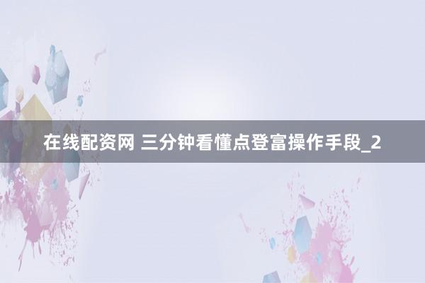 在线配资网 三分钟看懂点登富操作手段_2