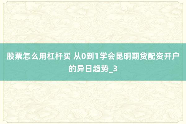 股票怎么用杠杆买 从0到1学会昆明期货配资开户的异日趋势_3