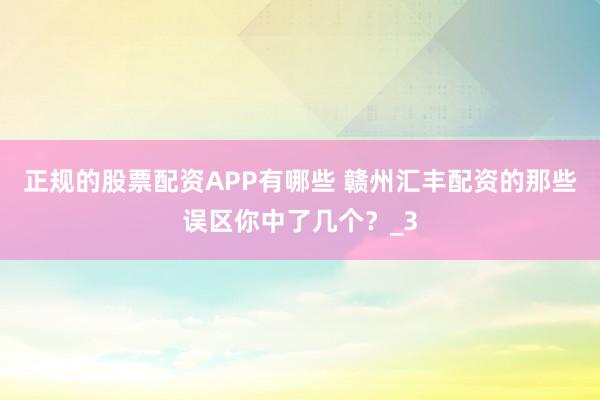 正规的股票配资APP有哪些 赣州汇丰配资的那些误区你中了几个？_3