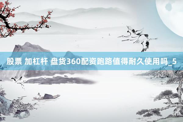 股票 加杠杆 盘货360配资跑路值得耐久使用吗_5