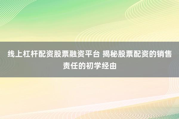 线上杠杆配资股票融资平台 揭秘股票配资的销售责任的初学经由
