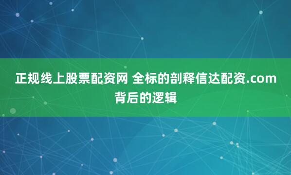 正规线上股票配资网 全标的剖释信达配资.com背后的逻辑