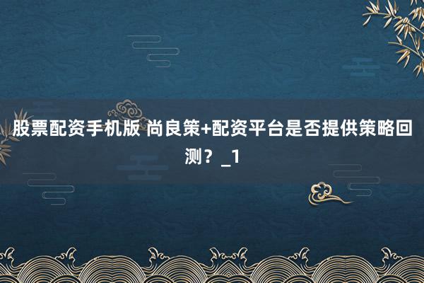 股票配资手机版 尚良策+配资平台是否提供策略回测？_1