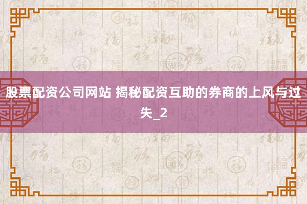 股票配资公司网站 揭秘配资互助的券商的上风与过失_2