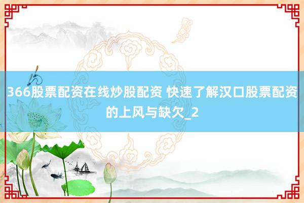 366股票配资在线炒股配资 快速了解汉口股票配资的上风与缺欠_2