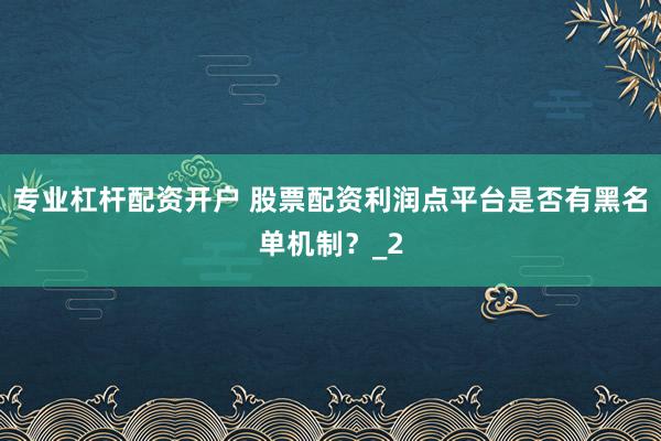 专业杠杆配资开户 股票配资利润点平台是否有黑名单机制？_2