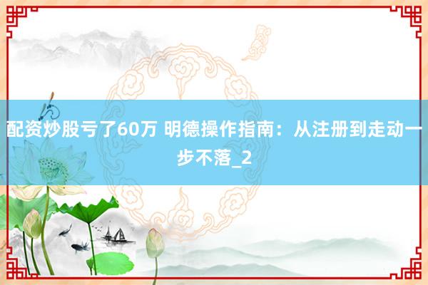配资炒股亏了60万 明德操作指南：从注册到走动一步不落_2