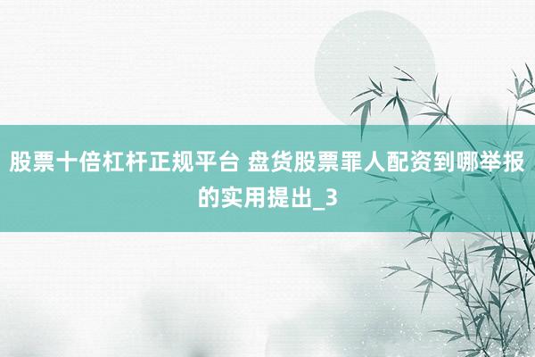股票十倍杠杆正规平台 盘货股票罪人配资到哪举报的实用提出_3