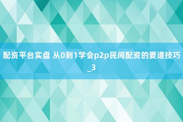 配资平台实盘 从0到1学会p2p民间配资的要道技巧_3