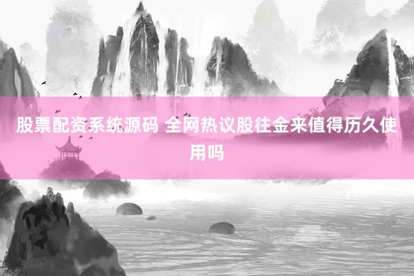股票配资系统源码 全网热议股往金来值得历久使用吗