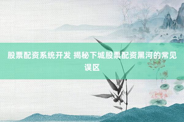 股票配资系统开发 揭秘下城股票配资黑河的常见误区