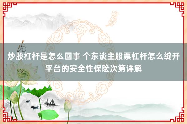炒股杠杆是怎么回事 个东谈主股票杠杆怎么绽开平台的安全性保险次第详解