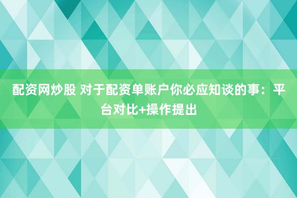 配资网炒股 对于配资单账户你必应知谈的事：平台对比+操作提出