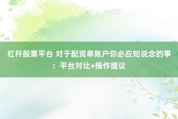 杠杆股票平台 对于配资单账户你必应知说念的事：平台对比+操作提议