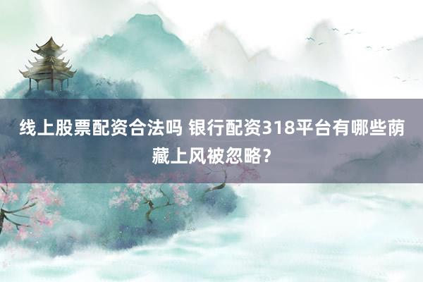 线上股票配资合法吗 银行配资318平台有哪些荫藏上风被忽略？
