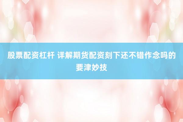 股票配资杠杆 详解期货配资刻下还不错作念吗的要津妙技