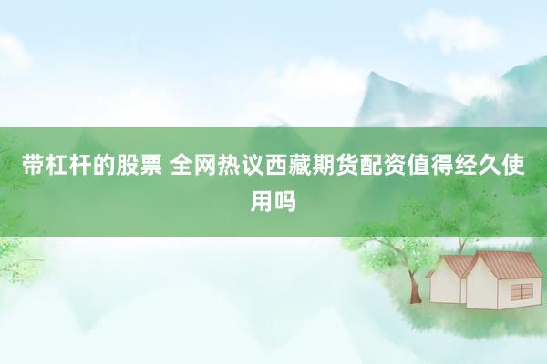 带杠杆的股票 全网热议西藏期货配资值得经久使用吗