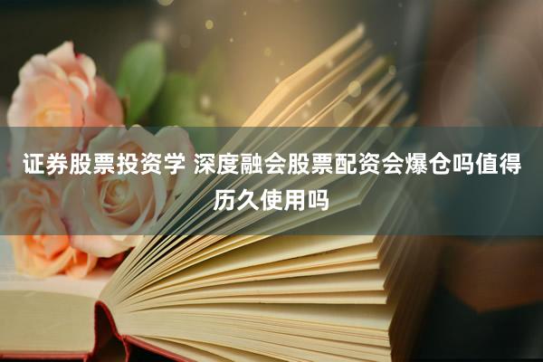 证券股票投资学 深度融会股票配资会爆仓吗值得历久使用吗