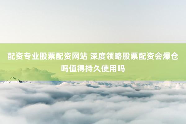 配资专业股票配资网站 深度领略股票配资会爆仓吗值得持久使用吗