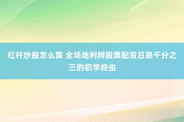 杠杆炒股怎么算 全场地判辨股票配资日息千分之三的初学经由