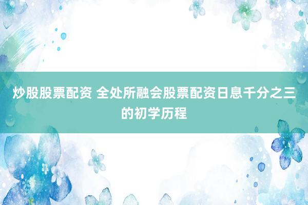 炒股股票配资 全处所融会股票配资日息千分之三的初学历程