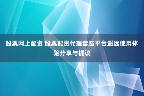股票网上配资 股票配资代理套路平台遥远使用体验分享与提议