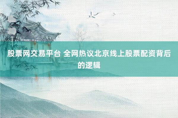 股票网交易平台 全网热议北京线上股票配资背后的逻辑