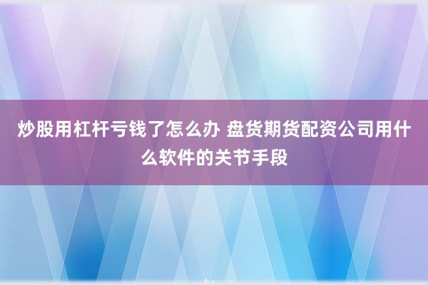 炒股用杠杆亏钱了怎么办 盘货期货配资公司用什么软件的关节手段