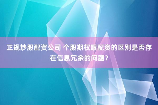 正规炒股配资公司 个股期权跟配资的区别是否存在信息冗余的问题？