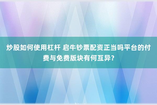 炒股如何使用杠杆 启牛钞票配资正当吗平台的付费与免费版块有何互异？