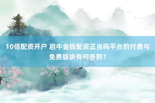 10倍配资开户 启牛金钱配资正当吗平台的付费与免费版块有何各别？