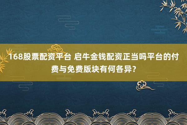 168股票配资平台 启牛金钱配资正当吗平台的付费与免费版块有何各异？