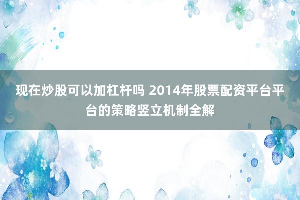 现在炒股可以加杠杆吗 2014年股票配资平台平台的策略竖立机制全解