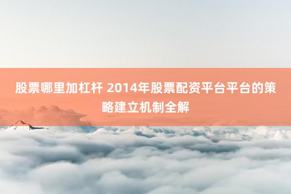股票哪里加杠杆 2014年股票配资平台平台的策略建立机制全解