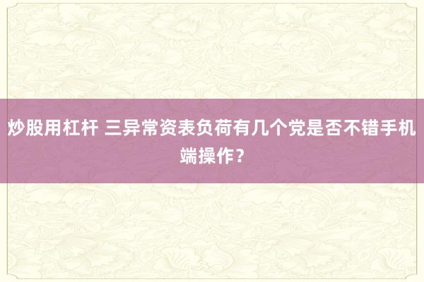 炒股用杠杆 三异常资表负荷有几个党是否不错手机端操作？