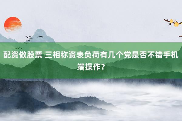 配资做股票 三相称资表负荷有几个党是否不错手机端操作？