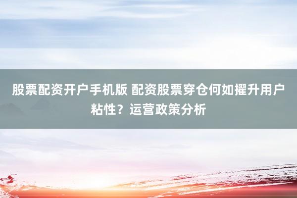 股票配资开户手机版 配资股票穿仓何如擢升用户粘性？运营政策分析
